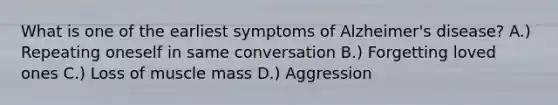 What is one of the earliest symptoms of Alzheimer's disease? A.) Repeating oneself in same conversation B.) Forgetting loved ones C.) Loss of muscle mass D.) Aggression