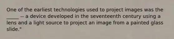 One of the earliest technologies used to project images was the _____ -- a device developed in the seventeenth century using a lens and a light source to project an image from a painted glass slide."