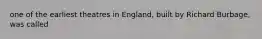 one of the earliest theatres in England, built by Richard Burbage, was called