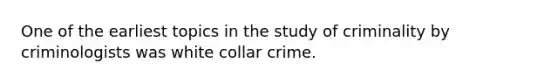 One of the earliest topics in the study of criminality by criminologists was white collar crime.