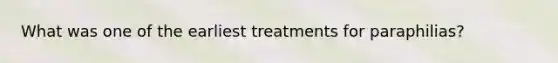 ​What was one of the earliest treatments for paraphilias?