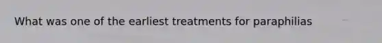 What was one of the earliest treatments for paraphilias