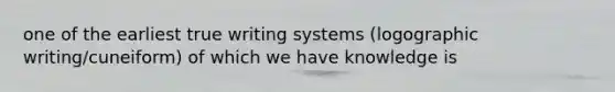 one of the earliest true writing systems (logographic writing/cuneiform) of which we have knowledge is