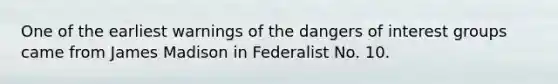 One of the earliest warnings of the dangers of interest groups came from James Madison in Federalist No. 10.