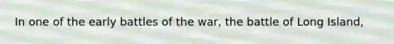 In one of the early battles of the war, the battle of Long Island,