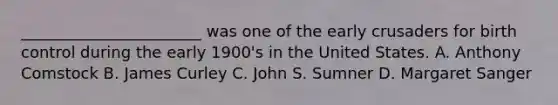 _______________________ was one of the early crusaders for birth control during the early 1900's in the United States. A. Anthony Comstock B. James Curley C. John S. Sumner D. Margaret Sanger