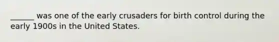 ______ was one of the early crusaders for birth control during the early 1900s in the United States.