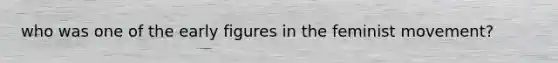who was one of the early figures in the feminist movement?