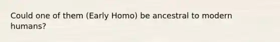 Could one of them (Early Homo) be ancestral to modern humans?