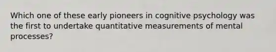 Which one of these early pioneers in cognitive psychology was the first to undertake quantitative measurements of mental processes?