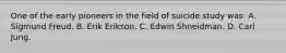One of the early pioneers in the field of suicide study was: A. Sigmund Freud. B. Erik Erikson. C. Edwin Shneidman. D. Carl Jung.