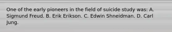 One of the early pioneers in the field of suicide study was: A. Sigmund Freud. B. Erik Erikson. C. Edwin Shneidman. D. Carl Jung.