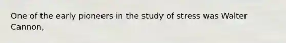 One of the early pioneers in the study of stress was Walter Cannon,