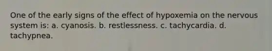 One of the early signs of the effect of hypoxemia on the nervous system is: a. cyanosis. b. restlessness. c. tachycardia. d. tachypnea.