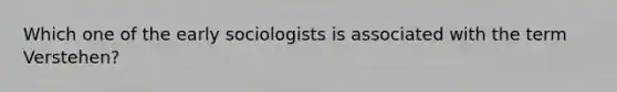 Which one of the early sociologists is associated with the term Verstehen?