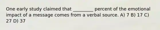 One early study claimed that _________ percent of the emotional impact of a message comes from a verbal source. A) 7 B) 17 C) 27 D) 37