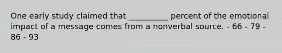 One early study claimed that __________ percent of the emotional impact of a message comes from a nonverbal source. - 66 - 79 - 86 - 93