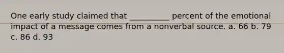 One early study claimed that __________ percent of the emotional impact of a message comes from a nonverbal source. a. 66 b. 79 c. 86 d. 93