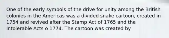 One of the early symbols of the drive for unity among the British colonies in the Americas was a divided snake cartoon, created in 1754 and revived after the Stamp Act of 1765 and the Intolerable Acts o 1774. The cartoon was created by