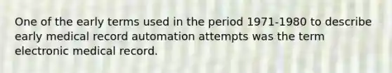 One of the early terms used in the period 1971-1980 to describe early medical record automation attempts was the term electronic medical record.