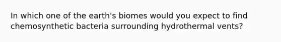 In which one of the earth's biomes would you expect to find chemosynthetic bacteria surrounding hydrothermal vents?