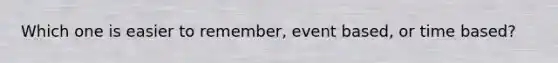 Which one is easier to remember, event based, or time based?