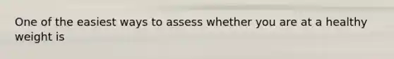 One of the easiest ways to assess whether you are at a healthy weight is