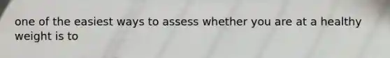 one of the easiest ways to assess whether you are at a healthy weight is to
