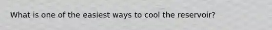 What is one of the easiest ways to cool the reservoir?
