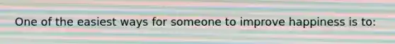 One of the easiest ways for someone to improve happiness is to: