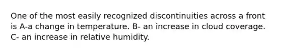 One of the most easily recognized discontinuities across a front is A-a change in temperature. B- an increase in cloud coverage. C- an increase in relative humidity.