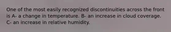 One of the most easily recognized discontinuities across the front is A- a change in temperature. B- an increase in cloud coverage. C- an increase in relative humidity.