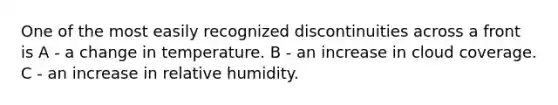 One of the most easily recognized discontinuities across a front is A - a change in temperature. B - an increase in cloud coverage. C - an increase in relative humidity.