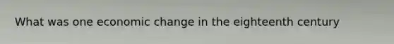 What was one economic change in the eighteenth century