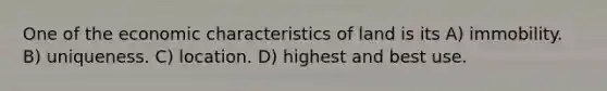 One of the economic characteristics of land is its A) immobility. B) uniqueness. C) location. D) highest and best use.