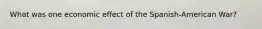 What was one economic effect of the Spanish-American War?