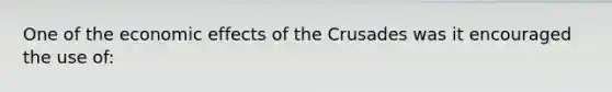 One of the economic effects of the Crusades was it encouraged the use of: