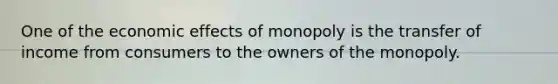 One of the economic effects of monopoly is the transfer of income from consumers to the owners of the monopoly.