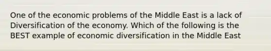 One of the economic problems of the Middle East is a lack of Diversification of the economy. Which of the following is the BEST example of economic diversification in the Middle East