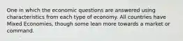 One in which the economic questions are answered using characteristics from each type of economy. All countries have Mixed Economies, though some lean more towards a market or command.