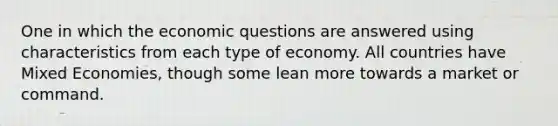 One in which the economic questions are answered using characteristics from each type of economy. All countries have Mixed Economies, though some lean more towards a market or command.