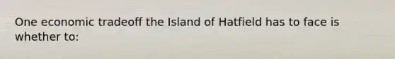 One economic tradeoff the Island of Hatfield has to face is whether to: