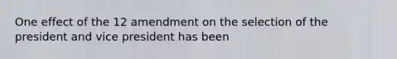 One effect of the 12 amendment on the selection of the president and vice president has been