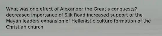 What was one effect of Alexander the Great's conquests? decreased importance of Silk Road increased support of the Mayan leaders expansion of Hellenistic culture formation of the Christian church