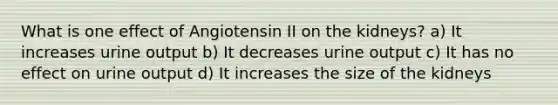 What is one effect of Angiotensin II on the kidneys? a) It increases urine output b) It decreases urine output c) It has no effect on urine output d) It increases the size of the kidneys