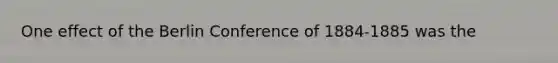 One effect of the Berlin Conference of 1884-1885 was the