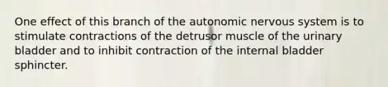 One effect of this branch of <a href='https://www.questionai.com/knowledge/kMqcwgxBsH-the-autonomic-nervous-system' class='anchor-knowledge'>the autonomic <a href='https://www.questionai.com/knowledge/kThdVqrsqy-nervous-system' class='anchor-knowledge'>nervous system</a></a> is to stimulate contractions of the detrusor muscle of the <a href='https://www.questionai.com/knowledge/kb9SdfFdD9-urinary-bladder' class='anchor-knowledge'>urinary bladder</a> and to inhibit contraction of the internal bladder sphincter.