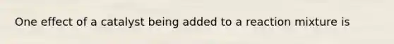 One effect of a catalyst being added to a reaction mixture is