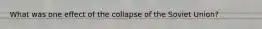 What was one effect of the collapse of the Soviet Union?