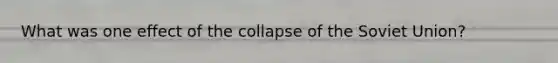 What was one effect of the collapse of the Soviet Union?